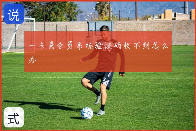 一卡易会员系统验证码收不到怎么办