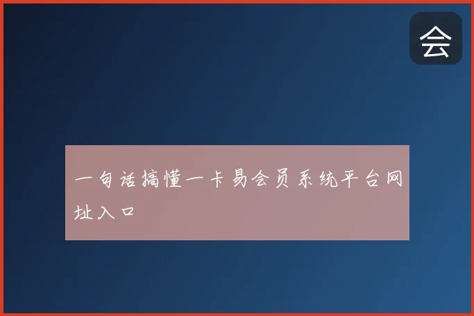 一句话搞懂一卡易会员系统平台网址入口